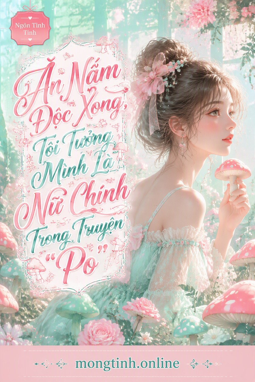 Ăn Nấm Độc Xong, Tôi Tưởng Mình Là Nữ Chính Trong Truyện "Po"